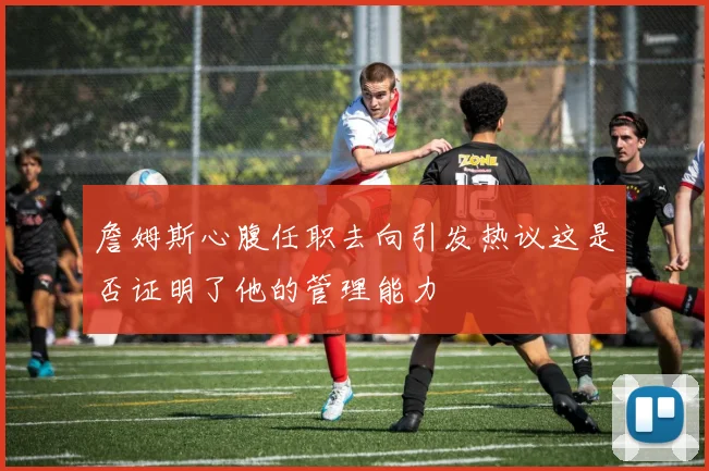 詹姆斯心腹任职去向引发热议这是否证明了他的管理能力