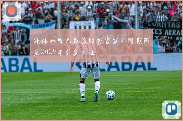 佩林加盟巴勒莫即将官宣合同期限至2029年引发关注