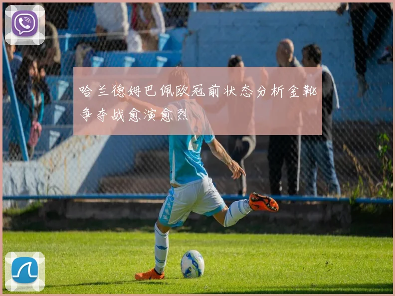 哈兰德姆巴佩欧冠前状态分析金靴争夺战愈演愈烈