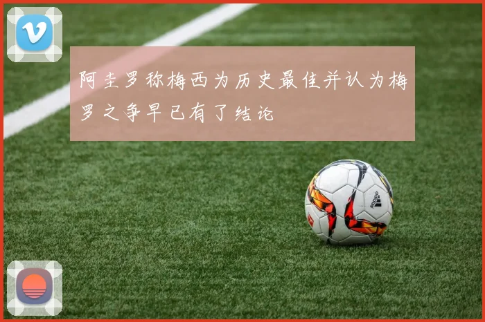阿圭罗称梅西为历史最佳并认为梅罗之争早已有了结论