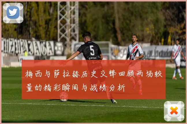 梅西与萨拉赫历史交锋回顾两场较量的精彩瞬间与战绩分析