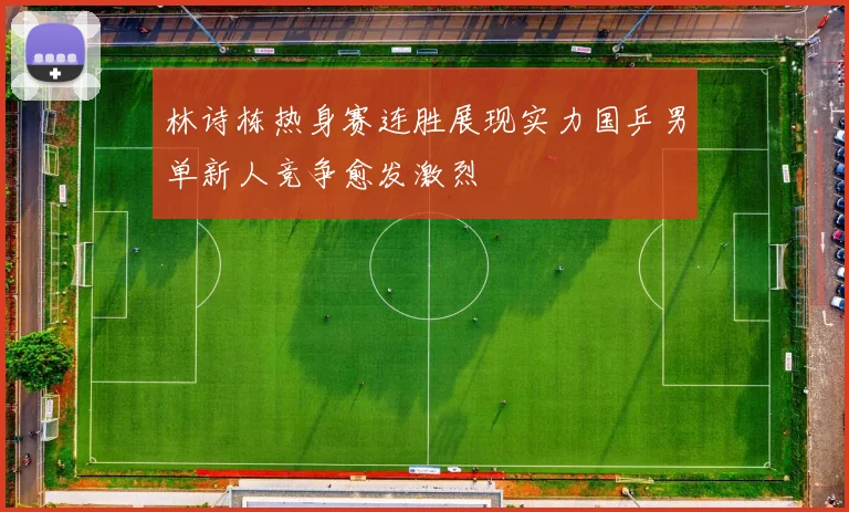 林诗栋热身赛连胜展现实力国乒男单新人竞争愈发激烈