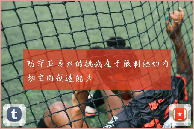 防守亚马尔的挑战在于限制他的内切空间创造能力