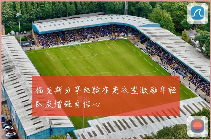 福克斯分享经验在更衣室激励年轻队友增强自信心