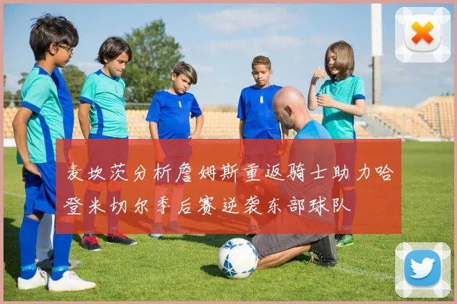 麦坎茨分析詹姆斯重返骑士助力哈登米切尔季后赛逆袭东部球队