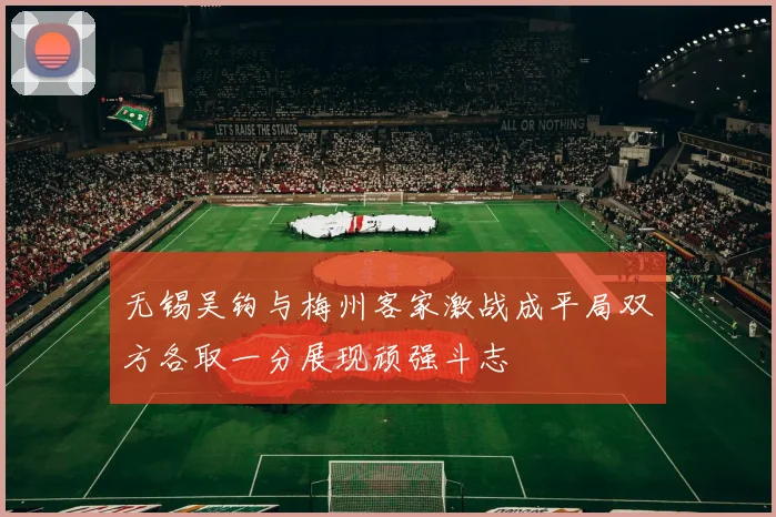无锡吴钩与梅州客家激战成平局双方各取一分展现顽强斗志