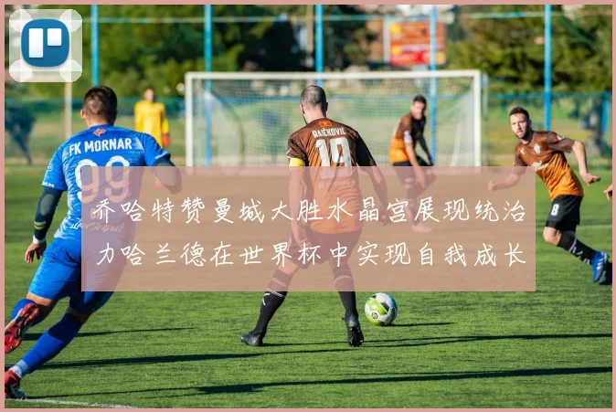 乔哈特赞曼城大胜水晶宫展现统治力哈兰德在世界杯中实现自我成长