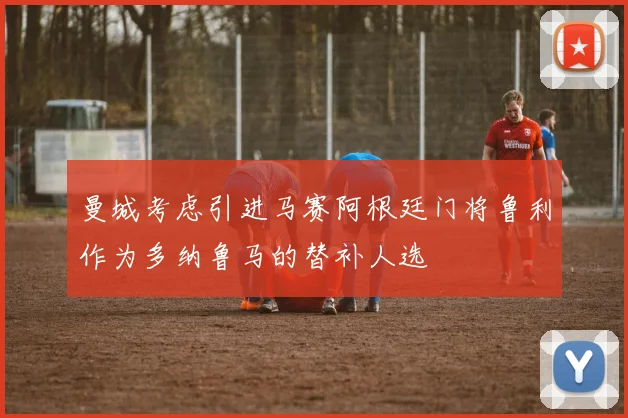 曼城考虑引进马赛阿根廷门将鲁利作为多纳鲁马的替补人选