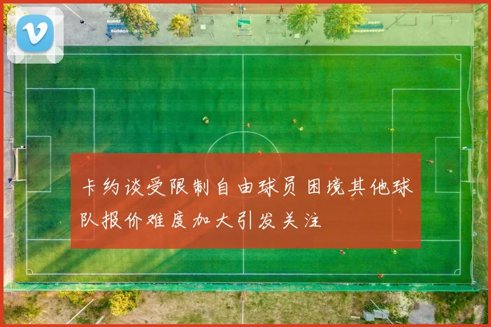卡约谈受限制自由球员困境其他球队报价难度加大引发关注