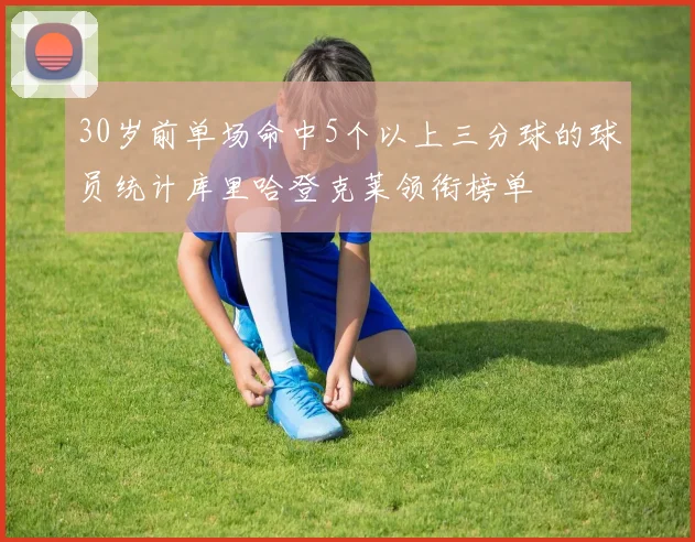 30岁前单场命中5个以上三分球的球员统计库里哈登克莱领衔榜单